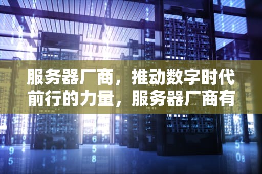 服务器厂商，推动数字时代前行的力量，服务器厂商有哪些公司