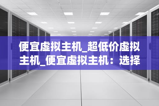 便宜虚拟主机_超低价虚拟主机_便宜虚拟主机：选择与使用的艺术