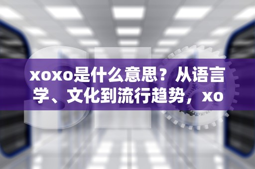 xoxo是什么意思？从语言学、文化到流行趋势，xoxo是什么意思啊?微信怎么回