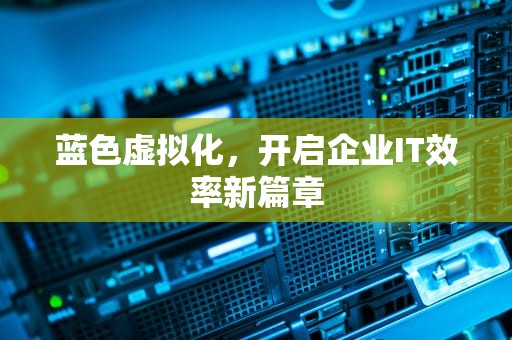 蓝色虚拟化，开启企业IT效率新篇章