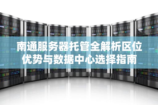 南通服务器托管全解析区位优势与数据中心选择指南