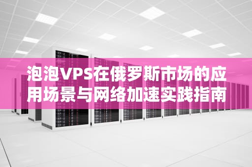泡泡VPS在俄罗斯市场的应用场景与网络加速实践指南