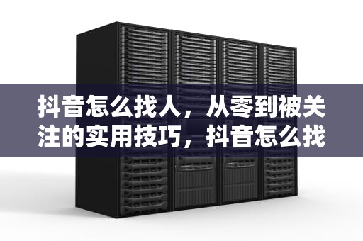 抖音怎么找人，从零到被关注的实用技巧，抖音怎么找人不知道抖音号和昵称