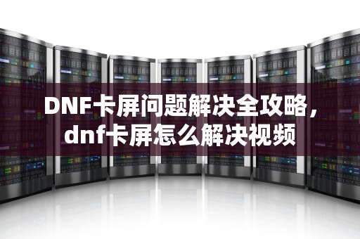 DNF卡屏问题解决全攻略,dnf卡屏怎么解决视频 DNF卡屏问题解决全攻略,dnf卡屏怎么解决视频