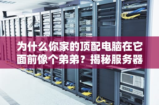为什么你家的顶配电脑在它面前像个弟弟？揭秘服务器电脑的硬核生存法则