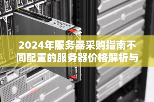 2024年服务器采购指南不同配置的服务器价格解析与选购建议