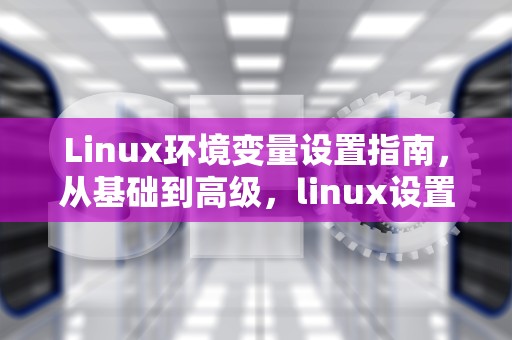 Linux环境变量设置指南，从基础到高级，linux设置环境变量的命令