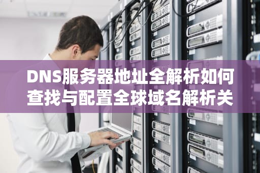 DNS服务器地址全解析如何查找与配置全球域名解析关键参数