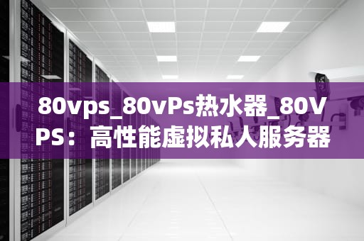 80vps_80vPs热水器_80VPS：高性能虚拟私人服务器的优选