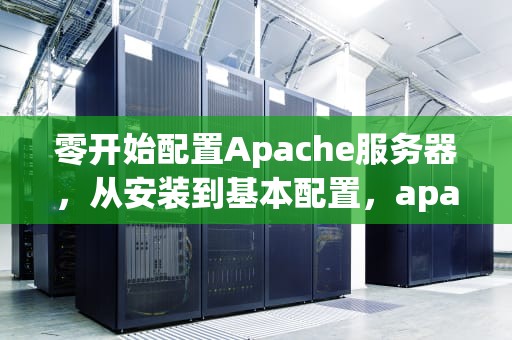 零开始配置Apache服务器，从安装到基本配置，apache安装与配置