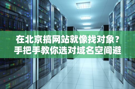 在北京搞网站就像找对象？手把手教你选对域名空间避坑指南