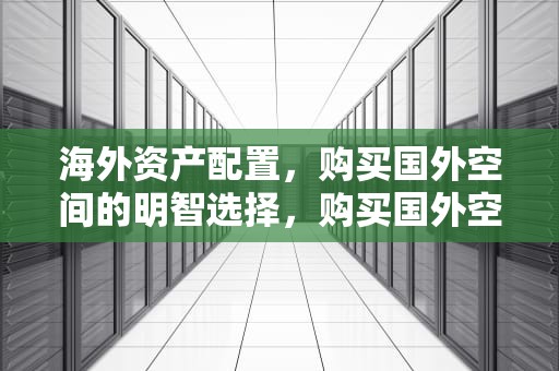 海外资产配置，购买国外空间的明智选择，购买国外空间站违法吗