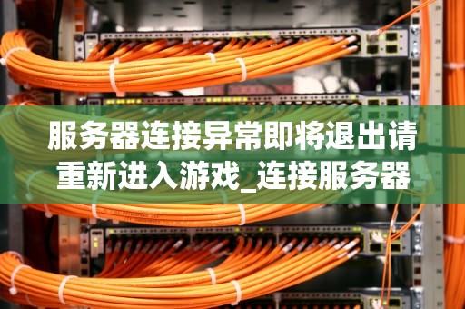 服务器连接异常即将退出请重新进入游戏_连接服务器出现异常_服务器连接异常即将退出请重新进入游戏：一次深度解析