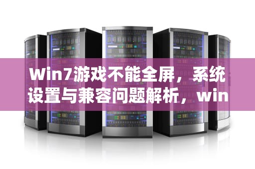 Win7游戏不能全屏，系统设置与兼容问题解析，win7游戏不能全屏怎么回事