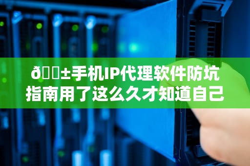 📱手机IP代理软件防坑指南用了这么久才知道自己像裸奔？程序员老哥含泪揭秘行业内幕！