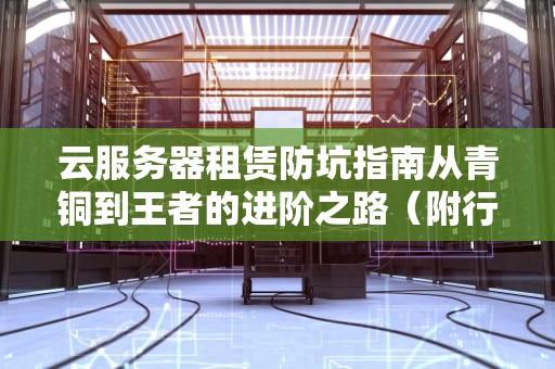 云服务器租赁防坑指南从青铜到王者的进阶之路（附行业黑话解析）