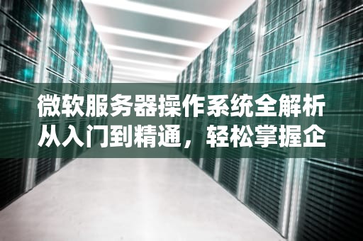 微软服务器操作系统全解析从入门到精通，轻松掌握企业级IT核心