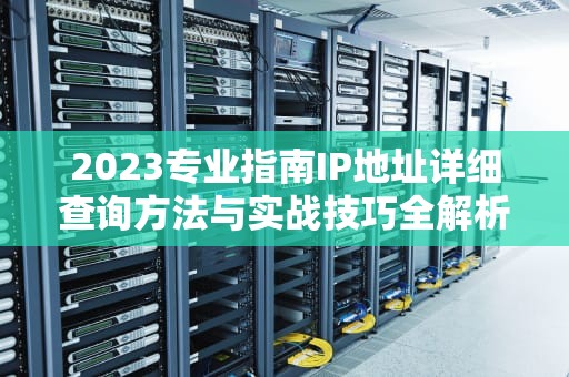 2023专业指南IP地址详细查询方法与实战技巧全解析