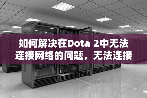 如何解决在Dota 2中无法连接网络的问题,无法连接至dota2网络怎么办 如何解决在Dota 2中无法连接网络的问题,无法连接至dota2网络怎么办