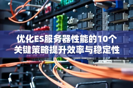 优化ES服务器性能的10个关键策略提升效率与稳定性