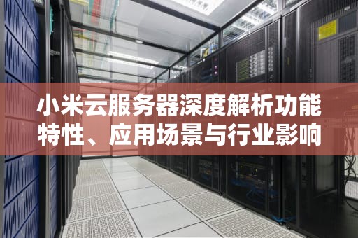 小米云服务器深度解析功能特性、应用场景与行业影响分析
