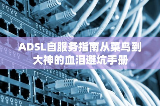 ADSL自服务指南从菜鸟到大神的血泪避坑手册