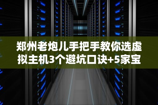 郑州老炮儿手把手教你选虚拟主机3个避坑口诀+5家宝藏服务商测评