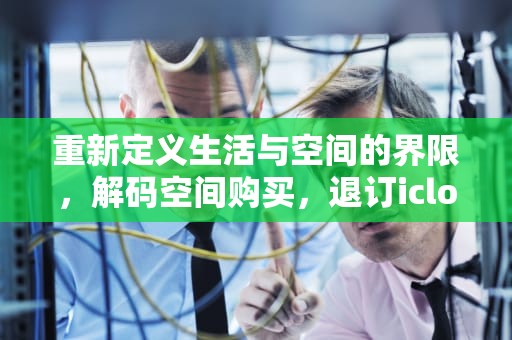 重新定义生活与空间的界限，解码空间购买，退订icloud 空间购买