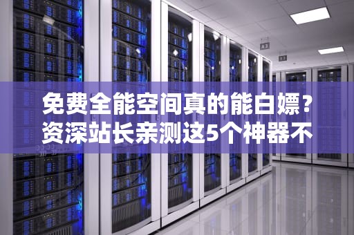 免费全能空间真的能白嫖？资深站长亲测这5个神器不翻车！
