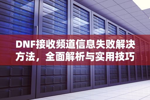 DNF接收频道信息失败解决方法,全面解析与实用技巧,dnf接收频道信息失败解决方法是什么 DNF接收频道信息失败解决方法,全面解析与实用技巧,dnf接收频道信息失败解决方法是什么
