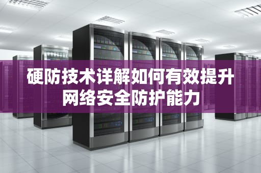 硬防技术详解如何有效提升网络安全防护能力