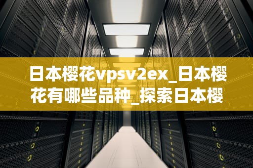 日本樱花vpsv2ex_日本樱花有哪些品种_探索日本樱花VPS V2EX：一种全新的网络服务体验