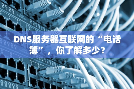 DNS服务器互联网的“电话簿”，你了解多少？