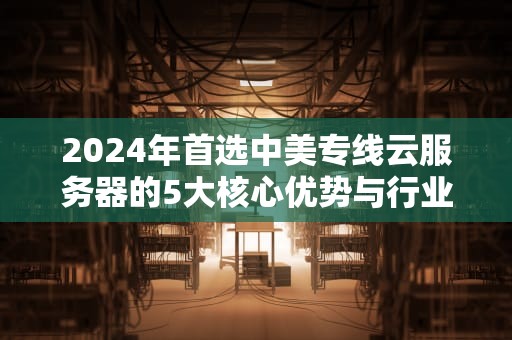 2024年首选中美专线云服务器的5大核心优势与行业应用解析