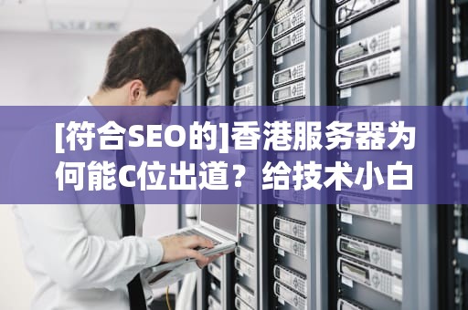 [符合SEO的]香港服务器为何能C位出道？给技术小白的食用级避坑指南