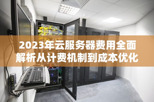 2023年云服务器费用全面解析从计费机制到成本优化的8个关键策略