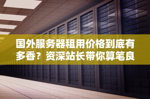 国外服务器租用价格到底有多香？资深站长带你算笔良心账