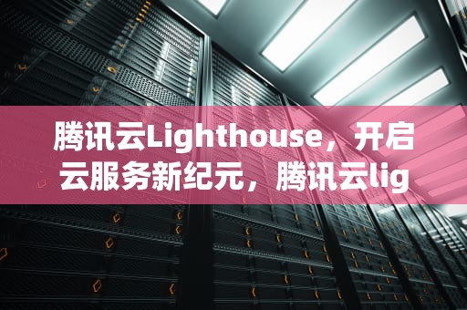 腾讯云Lighthouse，开启云服务新纪元，腾讯云lighthouse用户