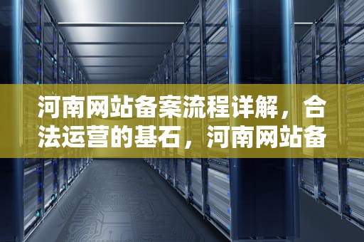 河南网站备案流程详解，合法运营的基石，河南网站备案得多久