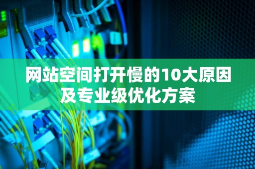 网站空间打开慢的10大原因及专业级优化方案