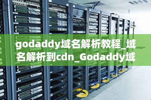 godaddy域名解析教程_域名解析到cdn_Godaddy域名解析教程