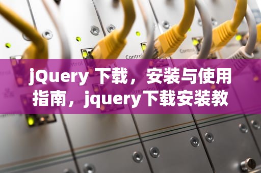 jQuery 下载，安装与使用指南，jquery下载安装教程