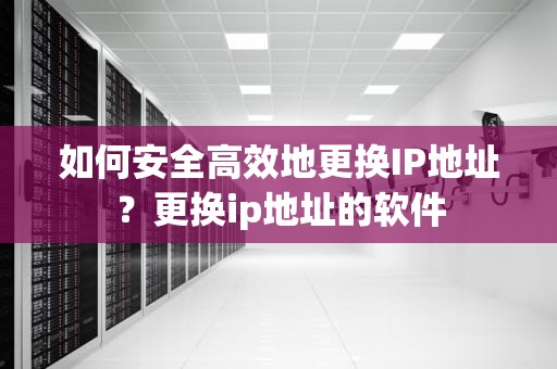 如何安全高效地更换IP地址？更换ip地址的软件