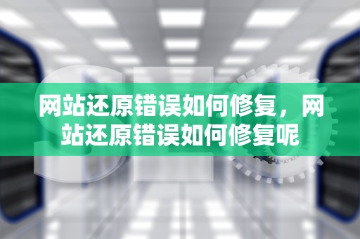 网站还原错误如何修复，网站还原错误如何修复呢