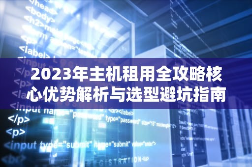 2023年主机租用全攻略核心优势解析与选型避坑指南