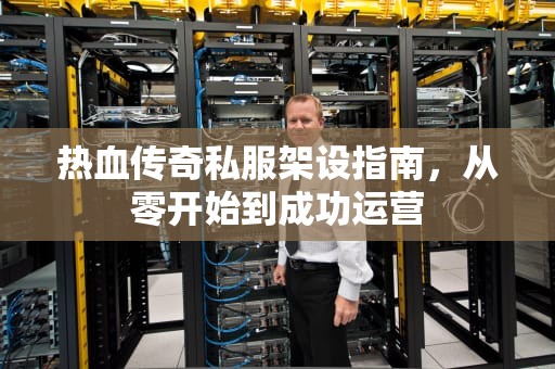热血传奇私服架设指南,从零开始到成功运营 热血传奇私服架设指南,从零开始到成功运营