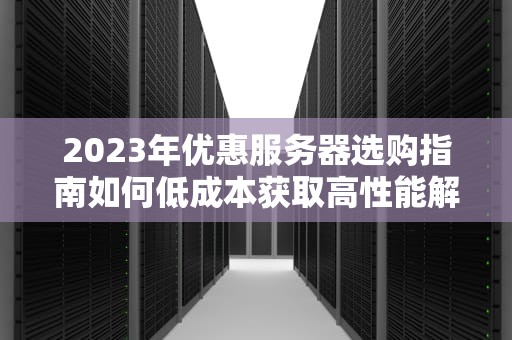 2023年优惠服务器选购指南如何低成本获取高性能解决方案？