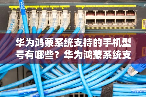 华为鸿蒙系统支持的手机型号有哪些？华为鸿蒙系统支持的手机型号nova7