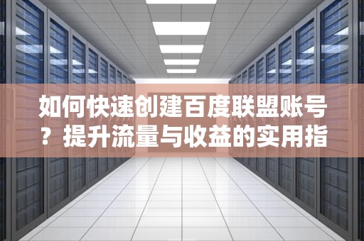 如何快速创建百度联盟账号?提升流量与收益的实用指南,百度联盟账号怎么注销 如何快速创建百度联盟账号?提升流量与收益的实用指南,百度联盟账号怎么注销