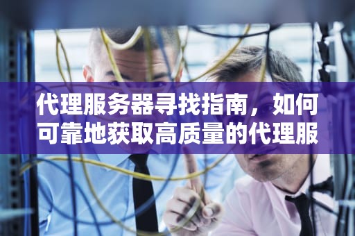代理服务器寻找指南,如何可靠地获取高质量的代理服务器资源?手机代理服务器在哪里找 代理服务器寻找指南,如何可靠地获取高质量的代理服务器资源?手机代理服务器在哪里找